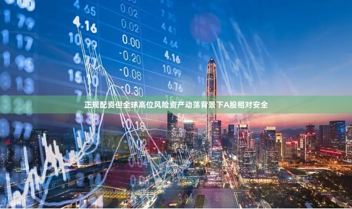 正规配资但全球高位风险资产动荡背景下A股相对安全