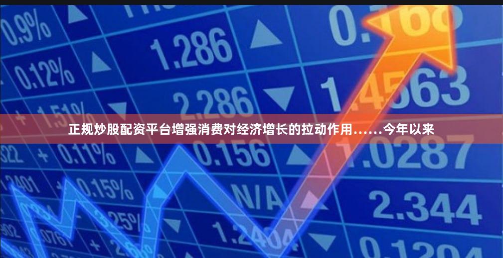 正规炒股配资平台增强消费对经济增长的拉动作用……今年以来