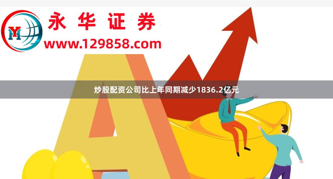 炒股配资公司比上年同期减少1836.2亿元