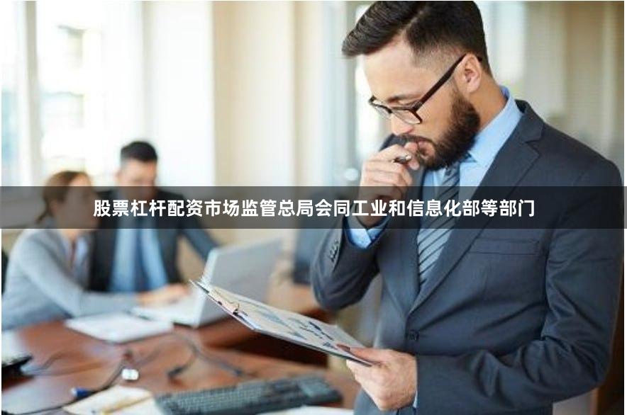 股票杠杆配资市场监管总局会同工业和信息化部等部门