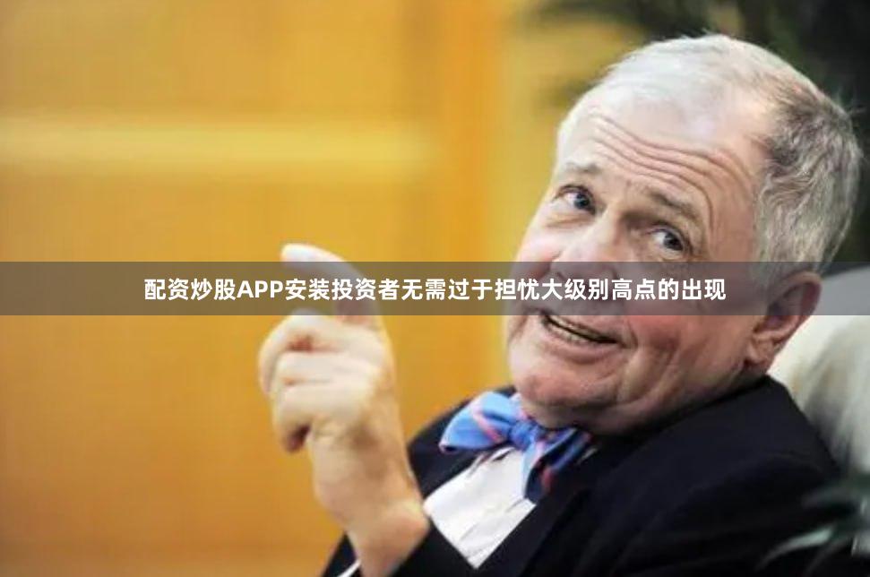 配资炒股APP安装投资者无需过于担忧大级别高点的出现