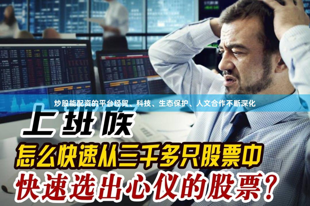 炒股能配资的平台经贸、科技、生态保护、人文合作不断深化