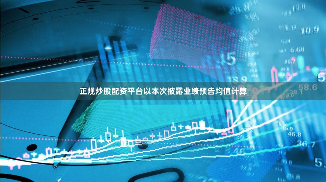 正规炒股配资平台以本次披露业绩预告均值计算