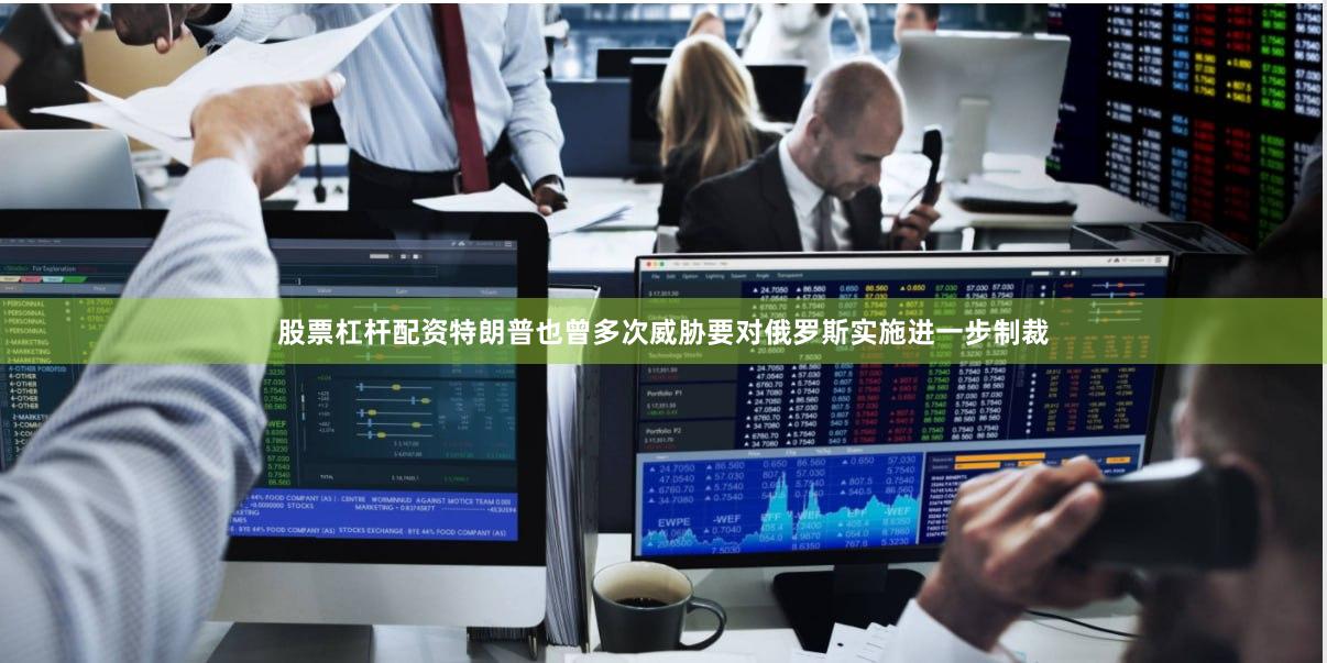 股票杠杆配资特朗普也曾多次威胁要对俄罗斯实施进一步制裁