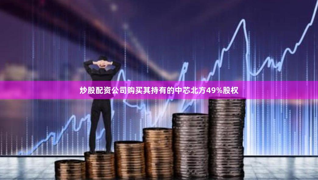 炒股配资公司购买其持有的中芯北方49%股权