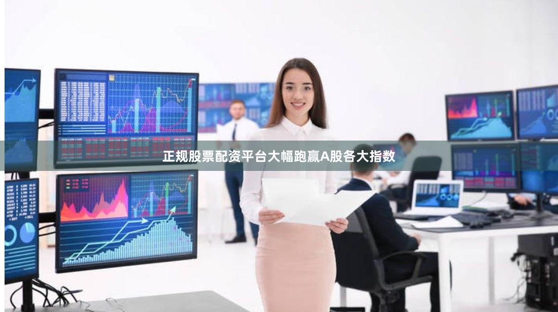 正规股票配资平台大幅跑赢A股各大指数