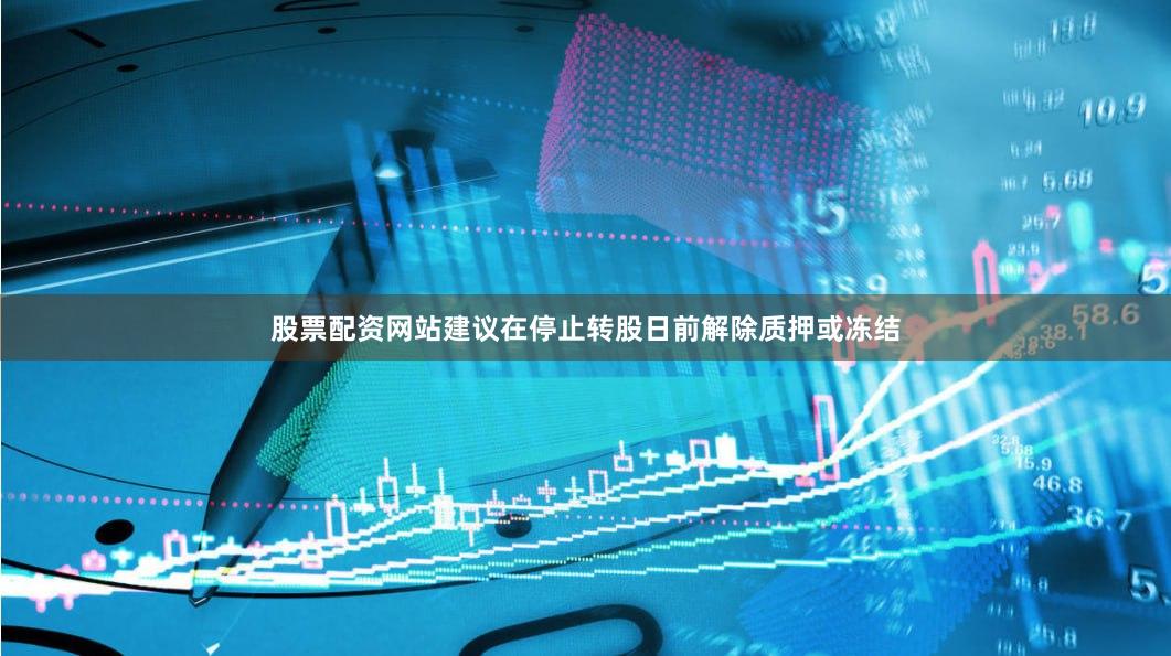 股票配资网站建议在停止转股日前解除质押或冻结