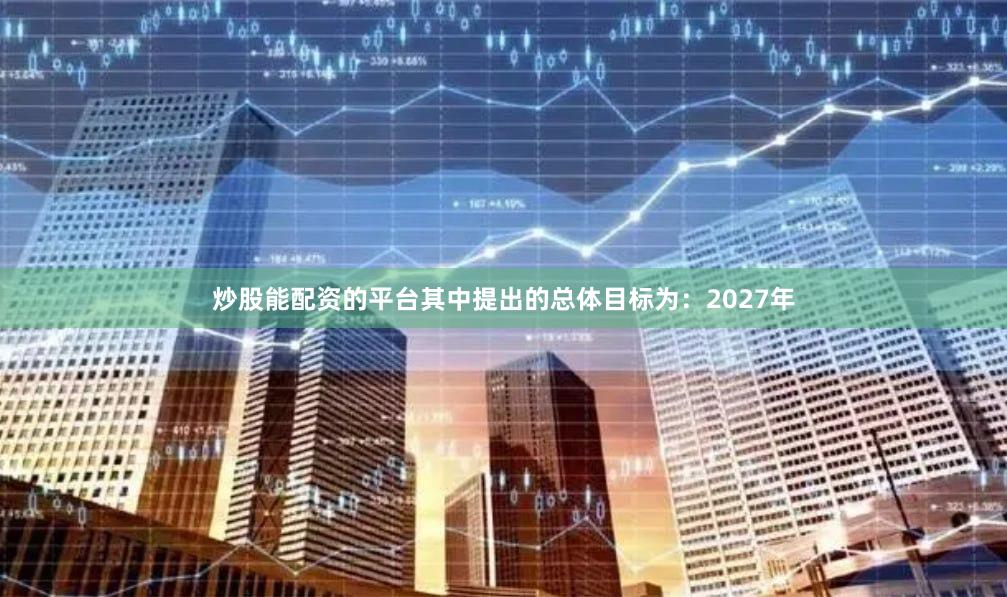 炒股能配资的平台其中提出的总体目标为：2027年